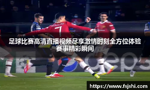 足球比赛高清直播视频尽享激情时刻全方位体验赛事精彩瞬间