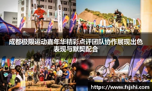 成都极限运动嘉年华精彩点评团队协作展现出色表现与默契配合