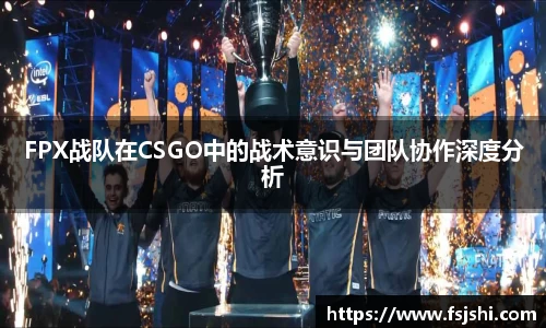 FPX战队在CSGO中的战术意识与团队协作深度分析
