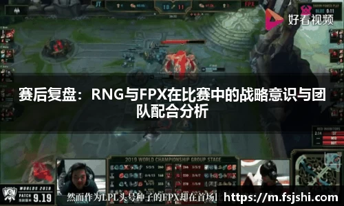 赛后复盘：RNG与FPX在比赛中的战略意识与团队配合分析