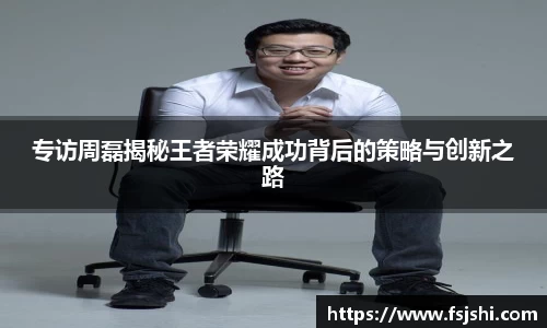 专访周磊揭秘王者荣耀成功背后的策略与创新之路