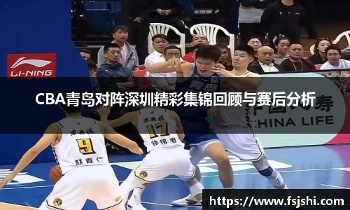 CBA青岛对阵深圳精彩集锦回顾与赛后分析