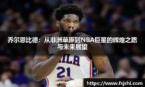 乔尔恩比德：从非洲草原到NBA巨星的辉煌之路与未来展望