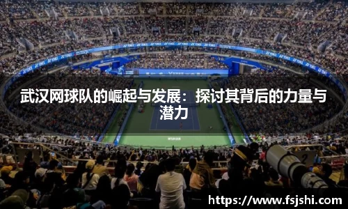 武汉网球队的崛起与发展：探讨其背后的力量与潜力